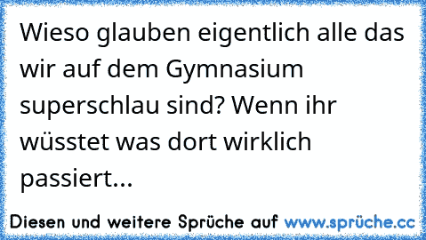 Wieso glauben eigentlich alle das wir auf dem Gymnasium superschlau sind? Wenn ihr wüsstet was dort wirklich passiert...