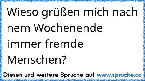 Wieso grüßen mich nach nem Wochenende immer fremde Menschen?