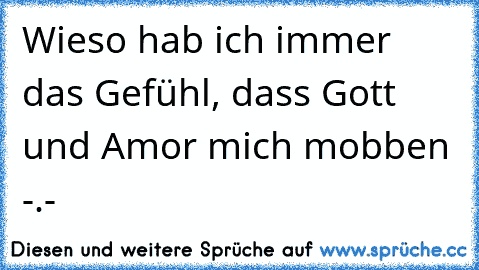 Wieso hab ich immer das Gefühl, dass Gott und Amor mich mobben -.-