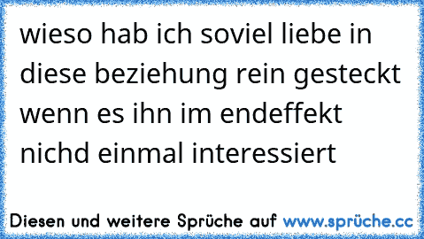 wieso hab ich soviel liebe in diese beziehung rein gesteckt wenn es ihn im endeffekt nichd einmal interessiert