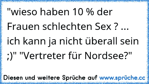 "wieso haben 10 % der Frauen schlechten Sex ? ... ich kann ja nicht überall sein ;)" "Vertreter für Nordsee?"