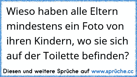 Wieso haben alle Eltern mindestens ein Foto von ihren Kindern, wo sie sich auf der Toilette befinden?