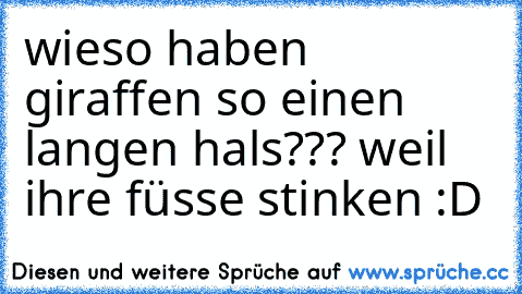 wieso haben giraffen so einen langen hals??? weil ihre füsse stinken 
:D