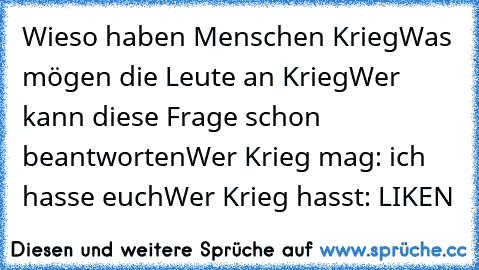 Wieso haben Menschen Krieg
Was mögen die Leute an Krieg
Wer kann diese Frage schon beantworten
Wer Krieg mag: ich hasse euch
Wer Krieg hasst: LIKEN