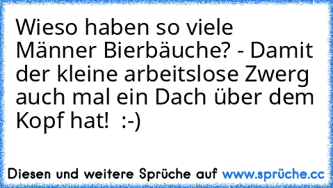 Wieso haben so viele Männer Bierbäuche? - Damit der kleine arbeitslose Zwerg auch mal ein Dach über dem Kopf hat!  :-)