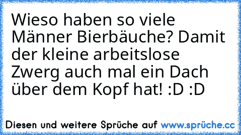 Wieso haben so viele Männer Bierbäuche? Damit der kleine arbeitslose Zwerg auch mal ein Dach über dem Kopf hat! :D :D