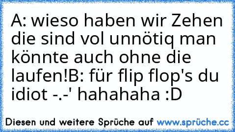 A: wieso haben wir Zehen die sind vol unnötiq man könnte auch ohne die laufen!
B: für flip flop's du idiot -.-' 
hahahaha :D