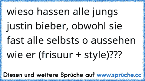 wieso hassen alle jungs justin bieber, obwohl sie fast alle selbsts o aussehen wie er (frisuur + style)???