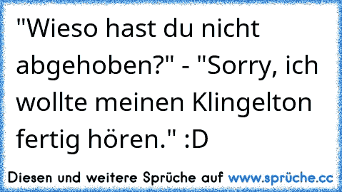 "Wieso hast du nicht abgehoben?" - "Sorry, ich wollte meinen Klingelton fertig hören." :D