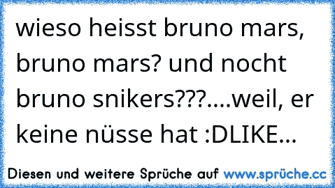 wieso heisst bruno mars, bruno mars? und nocht bruno snikers???....
weil, er keine nüsse hat :D
LIKE... ♥