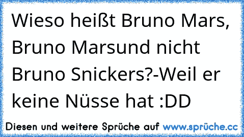 Wieso heißt Bruno Mars, Bruno Mars
und nicht Bruno Snickers?
-Weil er keine Nüsse hat﻿ :DD