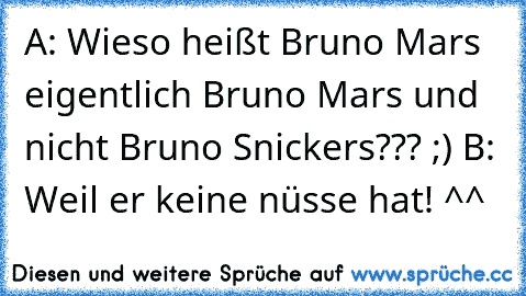 A: Wieso heißt Bruno Mars eigentlich Bruno Mars und nicht Bruno Snickers??? ;) 
B: Weil er keine nüsse hat! ^^