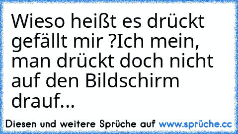 Wieso heißt es drückt gefällt mir ?
Ich mein, man drückt doch nicht auf den Bildschirm drauf...