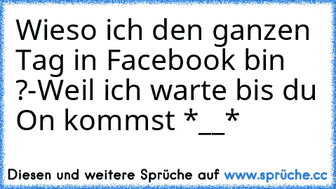 Wieso ich den ganzen Tag in Facebook bin ?
-Weil ich warte bis du On kommst *__* ♥