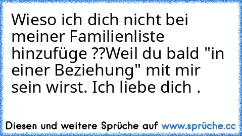 Wieso ich dich nicht bei meiner Familienliste hinzufüge ??
Weil du bald "in einer Beziehung" mit mir sein wirst. ♥
Ich liebe dich .♥