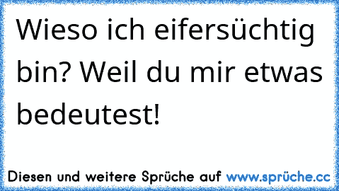 Wieso ich eifersüchtig bin? Weil du mir etwas bedeutest!