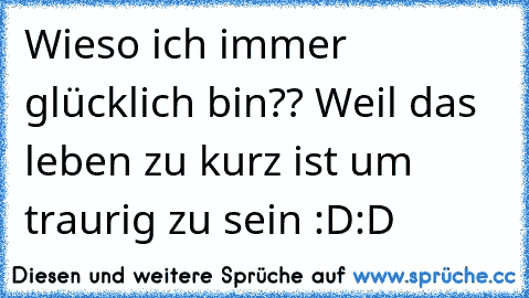 Wieso ich immer glücklich bin?? Weil das leben zu kurz ist um traurig zu sein :D:D