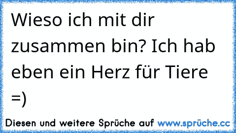 Wieso ich mit dir zusammen bin? Ich hab eben ein Herz für Tiere =)