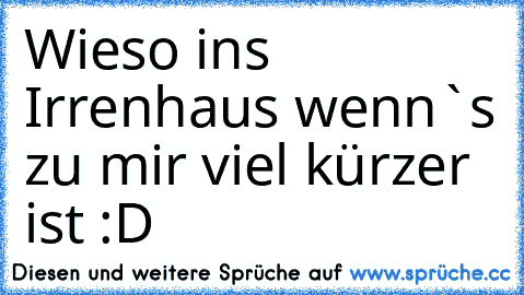 Wieso ins Irrenhaus wenn`s zu mir viel kürzer ist :D