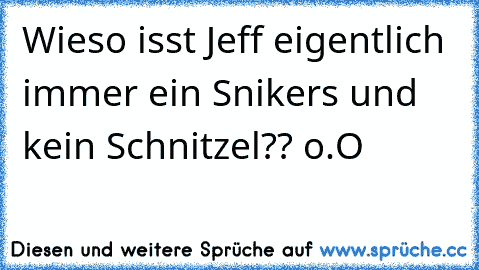 Wieso isst Jeff eigentlich immer ein Snikers und kein Schnitzel?? o.O