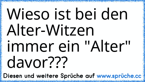 Wieso ist bei den Alter-Witzen immer ein "Alter" davor???