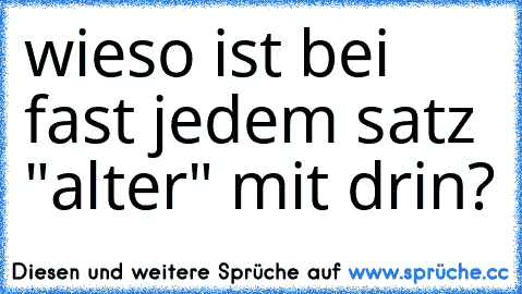 wieso ist bei fast jedem satz "alter" mit drin?