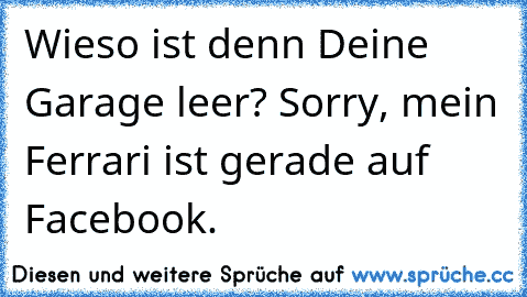 Wieso ist denn Deine Garage leer? Sorry, mein Ferrari ist gerade auf Facebook.