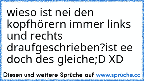 wieso ist nei den kopfhörern immer links und rechts draufgeschrieben?
ist ee doch des gleiche
;D XD