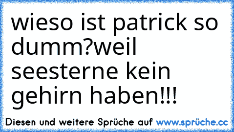 wieso ist patrick so dumm?
weil seesterne kein gehirn haben!!!