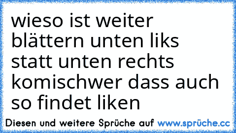 wieso ist weiter blättern unten liks statt unten rechts komisch
wer dass auch so findet liken