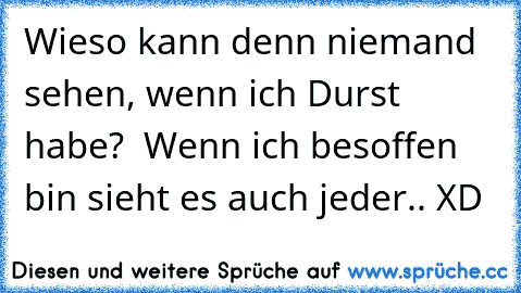 Wieso kann denn niemand sehen, wenn ich Durst habe?  Wenn ich besoffen bin sieht es auch jeder.. XD