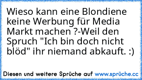 Wieso kann eine Blondiene keine Werbung für Media Markt machen ?
-Weil den Spruch "Ich bin doch nicht blöd" ihr niemand abkauft. :)