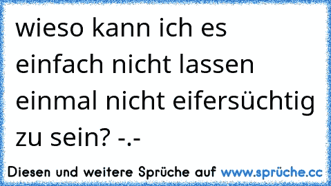 wieso kann ich es einfach nicht lassen einmal nicht eifersüchtig zu sein? -.-