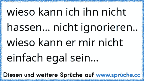 wieso kann ich ihn nicht hassen... nicht ignorieren.. wieso kann er mir nicht einfach egal sein... ♥ ♥ ♥