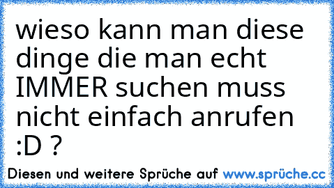 wieso kann man diese dinge die man echt IMMER suchen muss nicht einfach anrufen :D ?