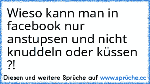 Wieso kann man in facebook nur anstupsen und nicht knuddeln oder küssen ?! ♥