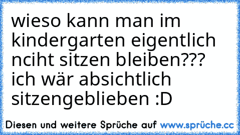 wieso kann man im kindergarten eigentlich nciht sitzen bleiben??? ich wär absichtlich sitzengeblieben :D