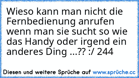 Wieso kann man nicht die Fernbedienung anrufen wenn man sie sucht so wie das Handy oder irgend ein anderes Ding ...?? :/ 
244