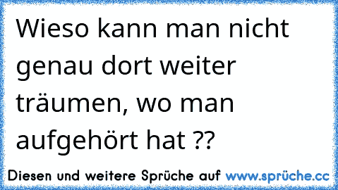 Wieso kann man nicht genau dort weiter träumen, wo man aufgehört hat ?? ♥