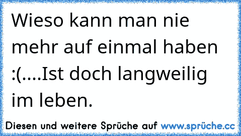 Wieso kann man nie mehr auf einmal haben :(....Ist doch langweilig im leben.