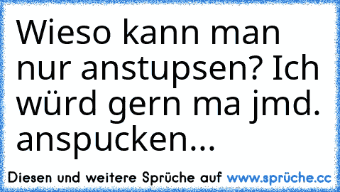 Wieso kann man nur anstupsen? Ich würd gern ma jmd. anspucken...