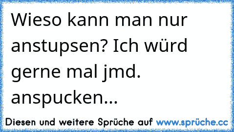 Wieso kann man nur anstupsen? Ich würd gerne mal jmd. anspucken...