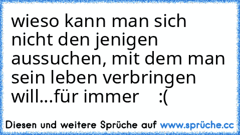 wieso kann man sich nicht den jenigen aussuchen, mit dem man sein leben verbringen will...für immer ♥ ♥ ♥ :(