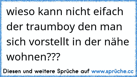 wieso kann nicht eifach der traumboy den man sich vorstellt in der nähe wohnen???