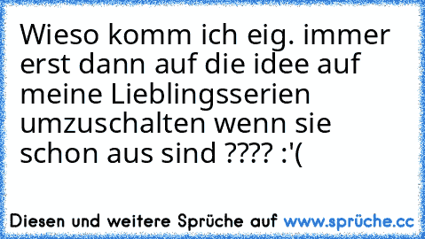 Wieso komm ich eig. immer erst dann auf die idee auf meine Lieblingsserien umzuschalten wenn sie schon aus sind ???? :'(