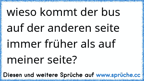 wieso kommt der bus auf der anderen seite immer früher als auf meiner seite?