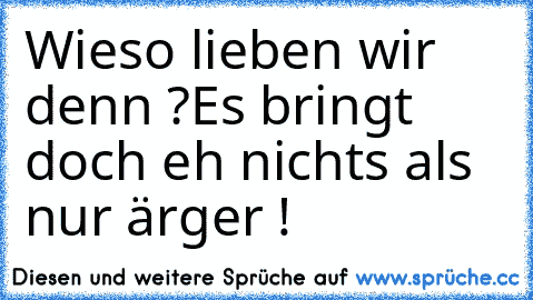 Wieso lieben wir denn ?
Es bringt doch eh nichts als nur ärger !