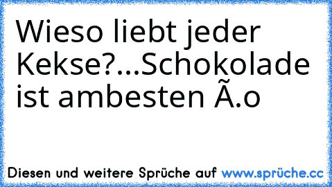 Wieso liebt jeder Kekse?...
Schokolade ist ambesten ô.o