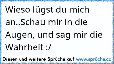 Wieso lügst du mich an..
Schau mir in die Augen, und sag mir die Wahrheit :/