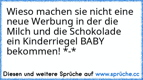 Wieso machen sie nicht eine neue Werbung in der die Milch und die Schokolade ein Kinderriegel BABY bekommen! *-*